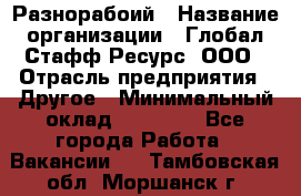 Разнорабоий › Название организации ­ Глобал Стафф Ресурс, ООО › Отрасль предприятия ­ Другое › Минимальный оклад ­ 40 000 - Все города Работа » Вакансии   . Тамбовская обл.,Моршанск г.